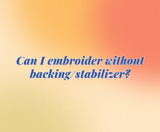 Can I embroider without backing/stabilizer?